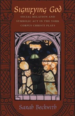 Signifying God: Social Relation and Symbolic Act in the York Corpus Christi ...