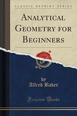 ANALYTICAL GEOMETRY FOR BEGINNERS (CLASSIC REPRINT) By Alfred Baker