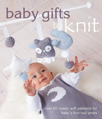 Baby Gifts to Knit: Over 60 Sweet and Soft Patterns for Baby's First Two Yea...