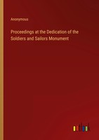 Proceedings At The Dedication Of The Soldiers And Sailors Monument Anonymous