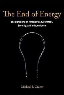 The End of Energy: The Unmaking of America's Environment, Security, and...