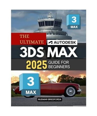The Ultimate Autodesk 3ds Max 2025 Guide for Beginners: The Complete Beginner's 