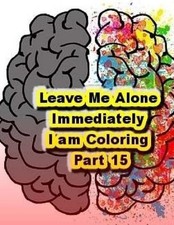 Leave Me Alone Immediately I am Coloring Part 15: An Adult Coloring Book by Bria