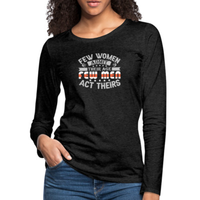 Few Women Admit Their Age, Few Men Act Theirs Women's Premium Long Sleeve T-Shir