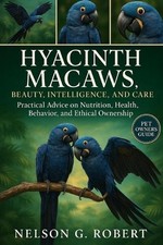 Hyacinth Macaws: BEAUTY, INTELLIGENCE, AND CARE: Practical Advice on Nutrition,