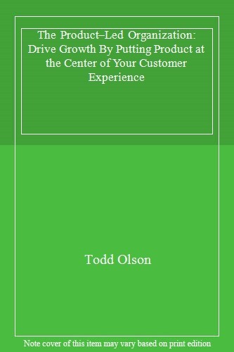 The Product–Led Organization: Drive Growth By Putting Product at