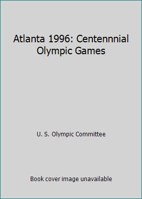 Atlanta 1996: Centennnial Olympic Games by U. S. Olympic Committee