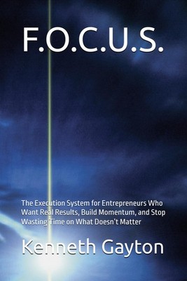 F.O.C.U.S.: The Execution System for Entrepreneurs Who Want Real Results, Build