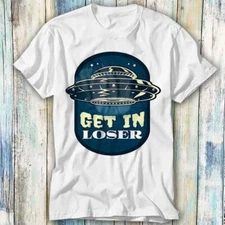 Alien Space Get In Loser We’re Seizing T Shirt Meme Gift Top Tee Unisex 998