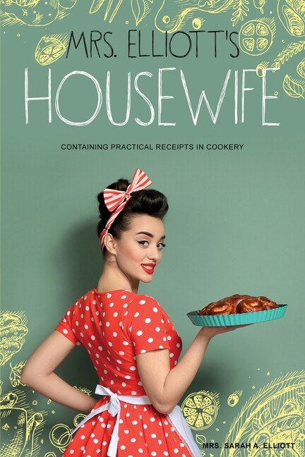 Mrs. Elliott's Housewife : Containing Practical Receipts in Cookery by ...
