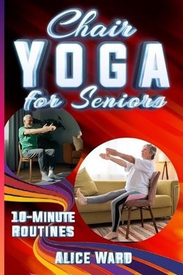 Chair Yoga for Seniors: Simple Routines for Increased Mobility, Strength, and Me