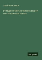 De L'ÉGlise Gallicane Dans Son Rapport Avec Le Souverain Pontife Joseph Marie Ma