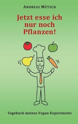 Jetzt esse ich nur noch Pflanzen!: Tagebuch meines Vegan-Experiments by Andreas