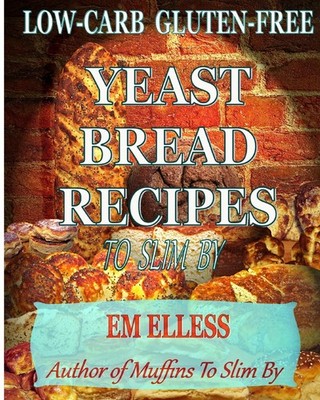 Low-Carb Gluten-Free Yeast Bread Recipes To Slim By: For Weight Loss, Diabet...