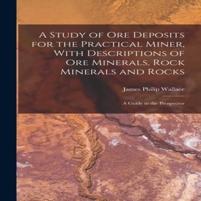 A Study of ore Deposits for the Practical Miner With Descriptions