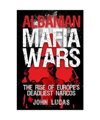 Albanian Mafia Wars: The Rise of Europe's Deadliest Narcos, John Lucas