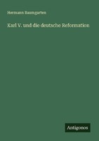Karl V. Und Die Deutsche Reformation Hermann Baumgarten