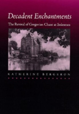 Decadent Enchantments: The Revival of Gregorian Chant at Solesmes by Katherine B