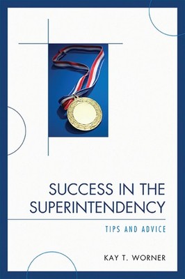 Success in the Superintendency: Tips and Advice by Kay T. Worner