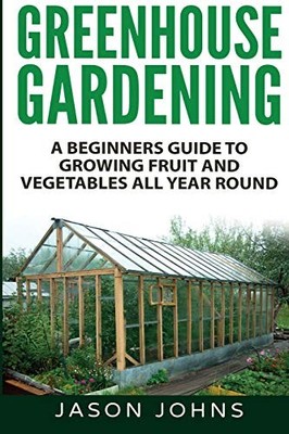 GREENHOUSE GARDENING - A BEGINNERS GUIDE TO GROWING FRUIT By Jason Johns **NEW**