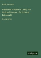 Frank J. Cannon | Under The Prophet In Utah; The National Menace Of A...