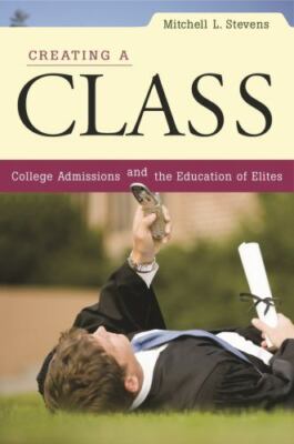 Creating a Class: College Admissions and the Education of Elites by Stevens, Mi