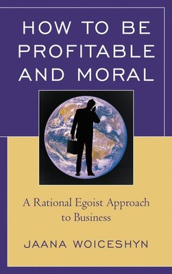 How to be Profitable and Moral: A Rational Egoist Approach to Business - pap...