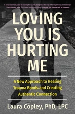 Loving You Is Hurting Me : A New Approach to Healing Trauma Bonds and Creatin...