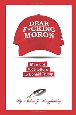DEAR F*CKING MORON: 101 MORE RUDE LETTERS TO DONALD TRUMP By Aldous J. NEW