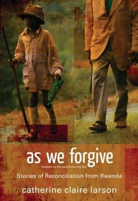 As We Forgive: Stories of Reconciliation from Rwanda by Larson, Catherine Claire