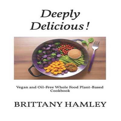 Deeply Delicious! Vegan and Oil-Free Whole Food Plant-Based Cookb