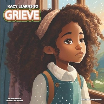 Kacy Learns To Grieve: A Story About Dealing With Grief by Kobe Akanmu Paperback