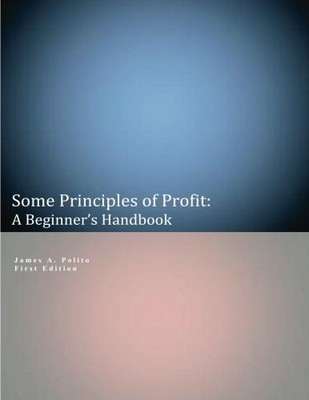 SOME PRINCIPLES OF PROFIT: A BEGINNER'S HANDBOOK: FIRST By Polito James A. Ph.d.