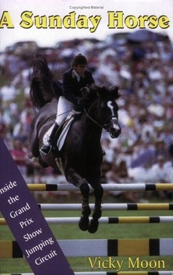 A SUNDAY HORSE: INSIDE THE GRAND PRIX SHOW JUMPING CIRCUIT By Vicky Moon *VG+*