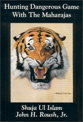 HUNTING DANGEROUS GAME WITH THE MAHARAJAS By Shuja Ul Islam & Roush John H. Jr.