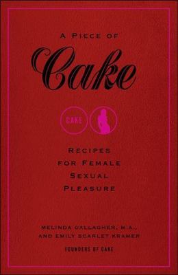 A Piece of Cake : Recipes for Female Sexual Pleasure by Emily Scarlet Kramer and