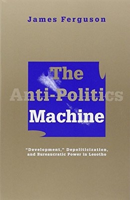 The Anti-politics Machine: Development, Depoliticization and Bur