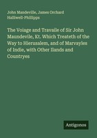 The Voiage And Travaile Of Sir John Maundevile, Kt. Which Treateth Of The Way To