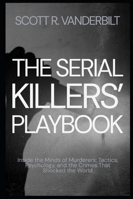 The Serial Killers' Playbook Inside the Minds of Murderers: Tactics, Psychology,