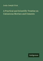 A Practical And Scientific Treatise On Calcareous Mortars And Cements Louis-Jose
