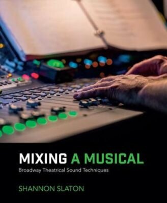 Mixing a Musical: Broadway Theatrical Sound Techniques by Shannon Slaton: New