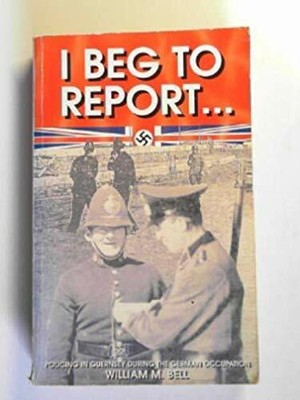 I Beg to Report...Policing in Guernsey During the by Bell, William M. 0952047918