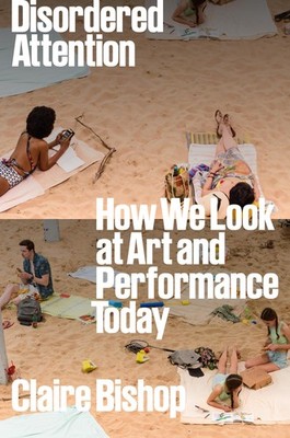 Disordered Attention: How We Look at Art and Performance Today, Bishop, Claire,