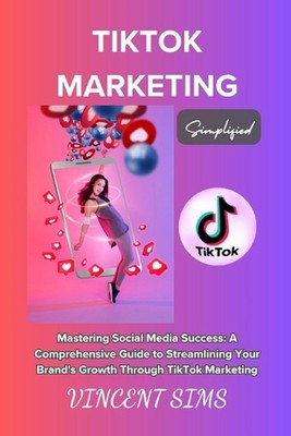 Tiktok Marketing Simplified: ''Mastering Social Media Success: A Comprehensive Gu