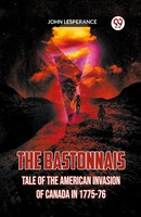 THE Bastonnais Tale OF THE American Invasion OF Canada IN 1775-76 Lesperance