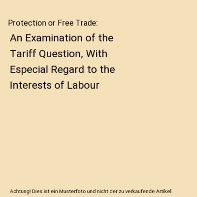 Protection or Free Trade: An Examination of the Tariff Question, With Especial R