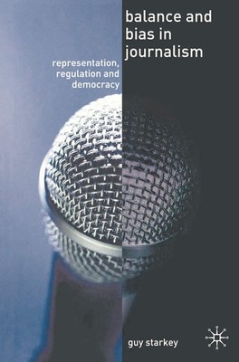 Balance and Bias in Journalism: Representation, Regulation and Democracy by Guy 