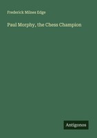 Paul Morphy, The Chess Champion Frederick Milnes Edge