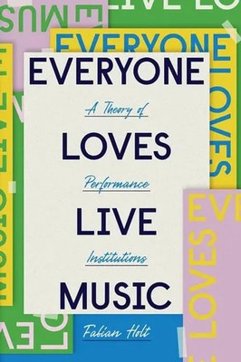 Everyone Loves Live Music | A Theory of Performance Institutions | Fabian Holt