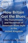 How Britain Got the Blues: The Transmission and Reception of American Blues Style in the United Kingdom by Roberta Freund Schwartz (Hardback, 2007)